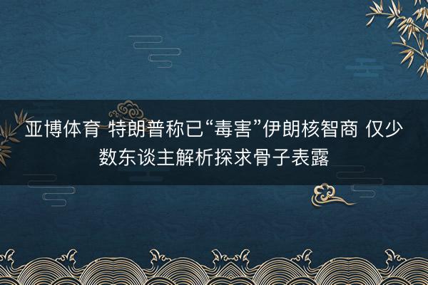 亚博体育 特朗普称已“毒害”伊朗核智商 仅少数东谈主解析探求骨子表露