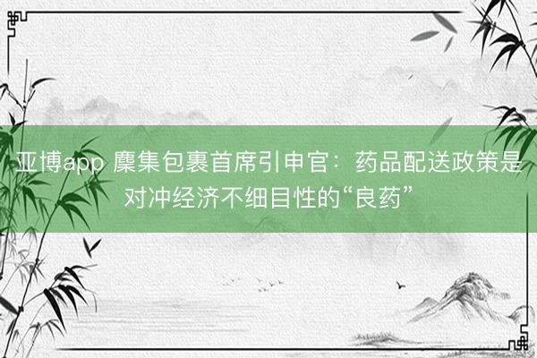 亚博app 麇集包裹首席引申官：药品配送政策是对冲经济不细目性的“良药”