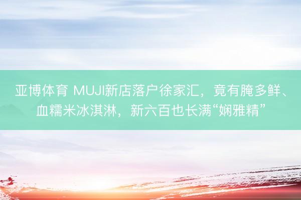 亚博体育 MUJI新店落户徐家汇，竟有腌多鲜、血糯米冰淇淋，新六百也长满“娴雅精”