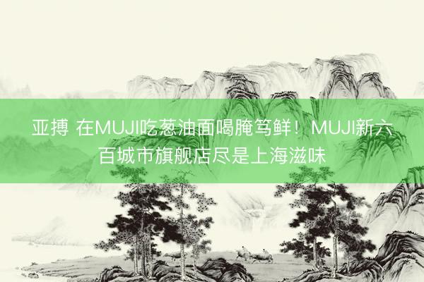 亚搏 在MUJI吃葱油面喝腌笃鲜！MUJI新六百城市旗舰店尽是上海滋味