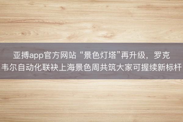 亚搏app官方网站 “景色灯塔”再升级，罗克韦尔自动化联袂上海景色周共筑大家可握续新标杆