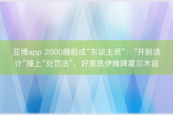 亚博app 2000艘船成“东谈主质”：“开脱诡计”撞上“处罚法”，好意思伊摊牌霍尔木兹