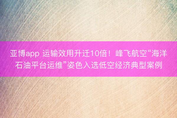 亚博app 运输效用升迁10倍！峰飞航空“海洋石油平台运维”姿色入选低空经济典型案例