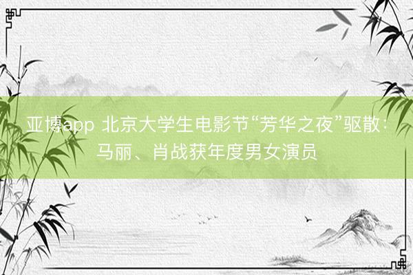 亚博app 北京大学生电影节“芳华之夜”驱散：马丽、肖战获年度男女演员