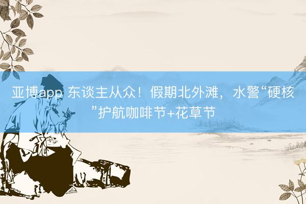 亚博app 东谈主从众！假期北外滩，水警“硬核”护航咖啡节+花草节