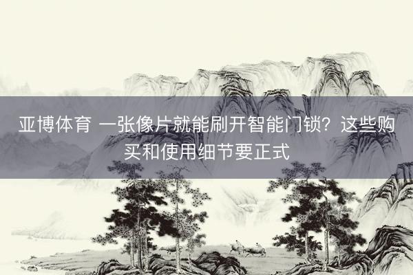 亚博体育 一张像片就能刷开智能门锁？这些购买和使用细节要正式