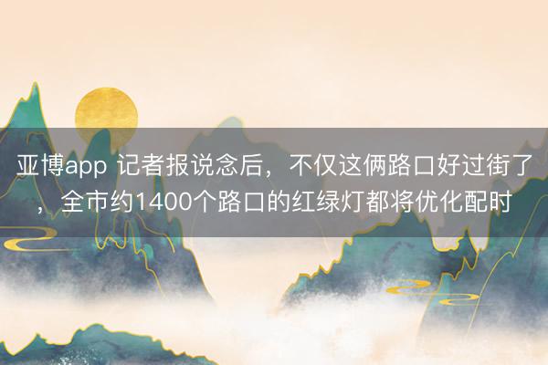 亚博app 记者报说念后，不仅这俩路口好过街了，全市约1400个路口的红绿灯都将优化配时