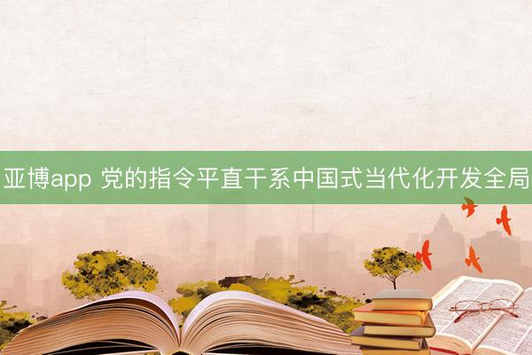 亚博app 党的指令平直干系中国式当代化开发全局
