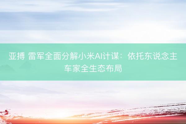亚搏 雷军全面分解小米AI计谋：依托东说念主车家全生态布局