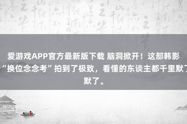 爱游戏APP官方最新版下载 脑洞掀开!这部韩影把“换位念念考”拍到了极致,看懂的东谈主都千里默了。