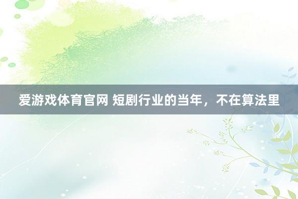 爱游戏体育官网 短剧行业的当年,不在算法里