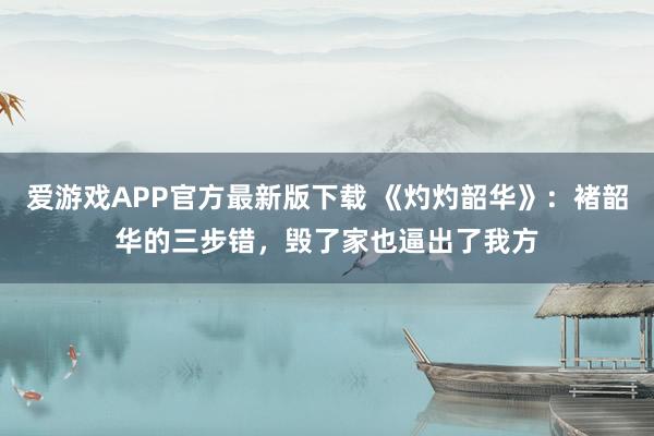 爱游戏APP官方最新版下载 《灼灼韶华》:褚韶华的三步错,毁了家也逼出了我方