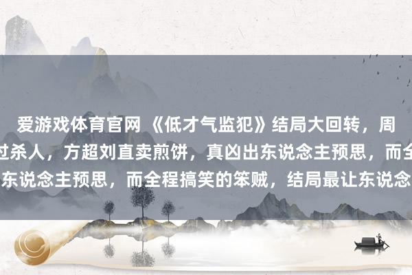 爱游戏体育官网 《低才气监犯》结局大回转,周荣就逮,朗博文烦燥躲过杀人,方超刘直卖煎饼,真凶出东说念主预思,而全程搞笑的笨贼,结局最让东说念主无意