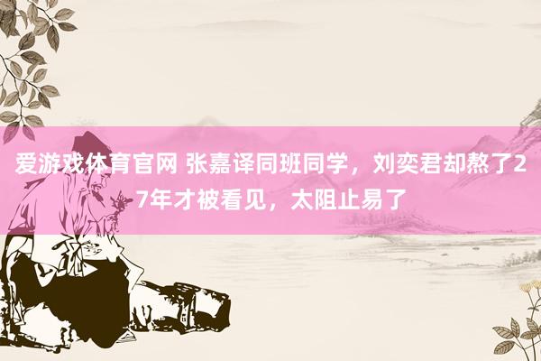 爱游戏体育官网 张嘉译同班同学,刘奕君却熬了27年才被看见,太阻止易了
