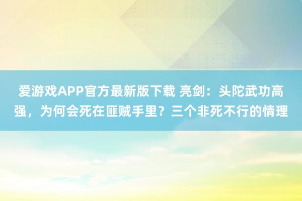 爱游戏APP官方最新版下载 亮剑:头陀武功高强,为何会死在匪贼手里?三个非死不行的情理