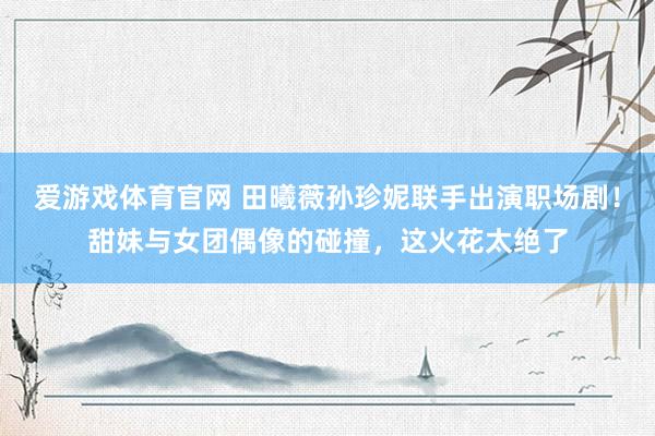 爱游戏体育官网 田曦薇孙珍妮联手出演职场剧!甜妹与女团偶像的碰撞,这火花太绝了