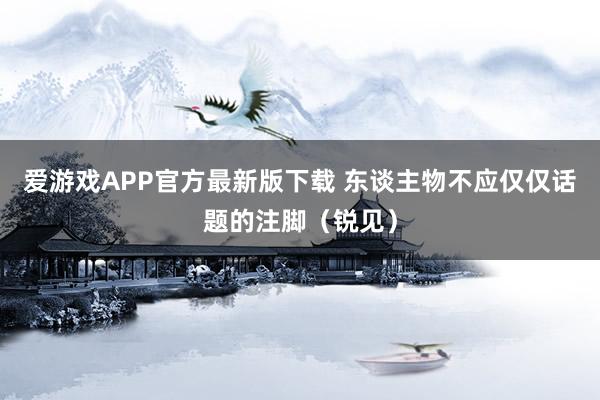 爱游戏APP官方最新版下载 东谈主物不应仅仅话题的注脚(锐见)