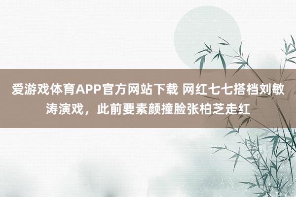 爱游戏体育APP官方网站下载 网红七七搭档刘敏涛演戏,此前要素颜撞脸张柏芝走红