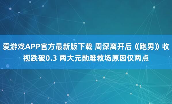 爱游戏APP官方最新版下载 周深离开后《跑男》收视跌破0.3 两大元勋难救场原因仅两点