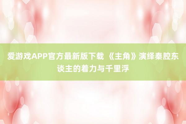 爱游戏APP官方最新版下载 《主角》演绎秦腔东谈主的着力与千里浮