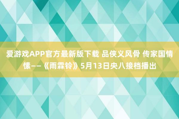 爱游戏APP官方最新版下载 品侠义风骨 传家国情愫——《雨霖铃》5月13日央八接档播出