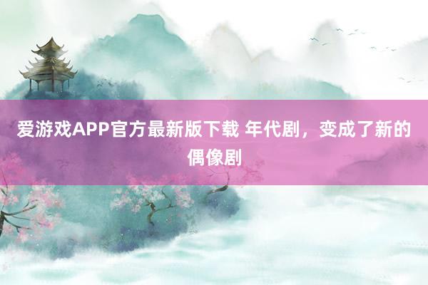爱游戏APP官方最新版下载 年代剧,变成了新的偶像剧