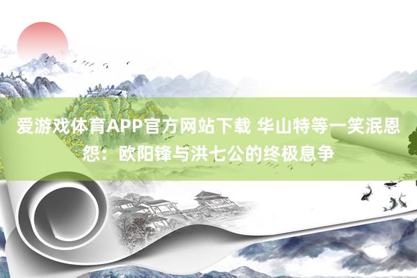 爱游戏体育APP官方网站下载 华山特等一笑泯恩怨:欧阳锋与洪七公的终极息争