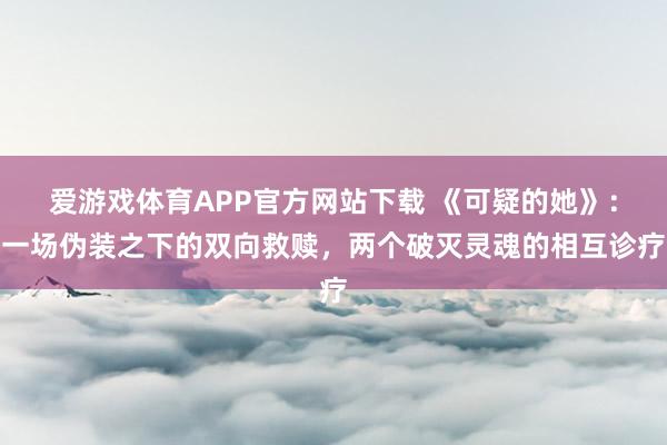 爱游戏体育APP官方网站下载 《可疑的她》:一场伪装之下的双向救赎,两个破灭灵魂的相互诊疗