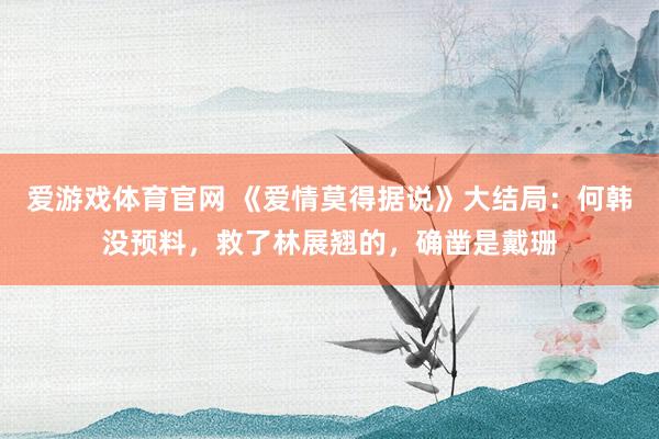 爱游戏体育官网 《爱情莫得据说》大结局：何韩没预料，救了林展翘的，确凿是戴珊