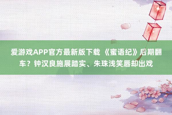 爱游戏APP官方最新版下载 《蜜语纪》后期翻车?钟汉良施展踏实、朱珠浅笑唇却出戏