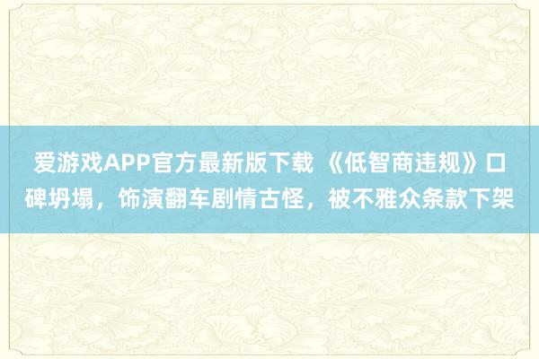 爱游戏APP官方最新版下载 《低智商违规》口碑坍塌,饰演翻车剧情古怪,被不雅众条款下架