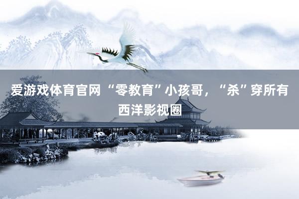 爱游戏体育官网 “零教育”小孩哥,“杀”穿所有西洋影视圈