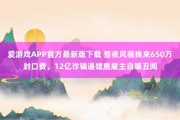 爱游戏APP官方最新版下载 整夜风骚换来650万封口费,12亿诈骗逼雄鹿雇主自曝丑闻