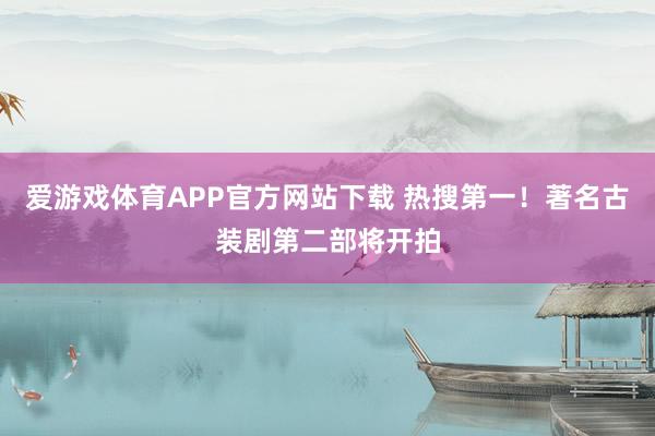 爱游戏体育APP官方网站下载 热搜第一!著名古装剧第二部将开拍