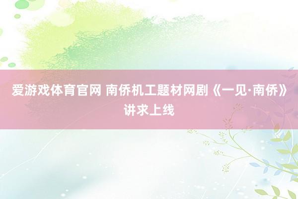 爱游戏体育官网 南侨机工题材网剧《一见·南侨》讲求上线