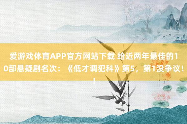 爱游戏体育APP官方网站下载 给近两年最佳的10部悬疑剧名次:《低才调犯科》第5,第1没争议!