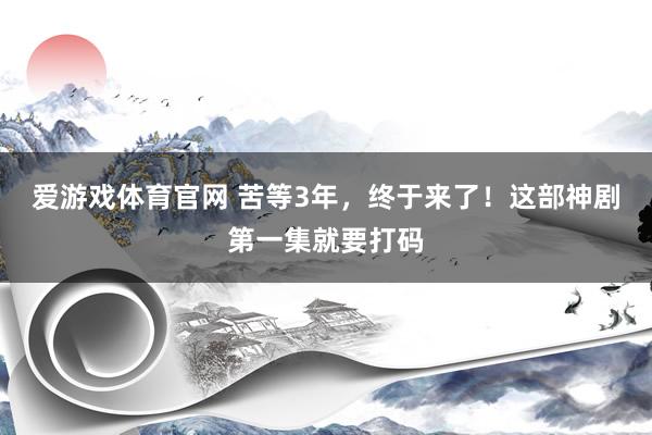 爱游戏体育官网 苦等3年,终于来了!这部神剧第一集就要打码