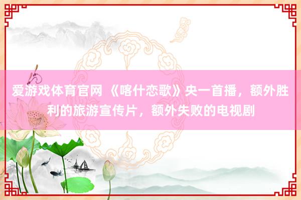 爱游戏体育官网 《喀什恋歌》央一首播,额外胜利的旅游宣传片,额外失败的电视剧