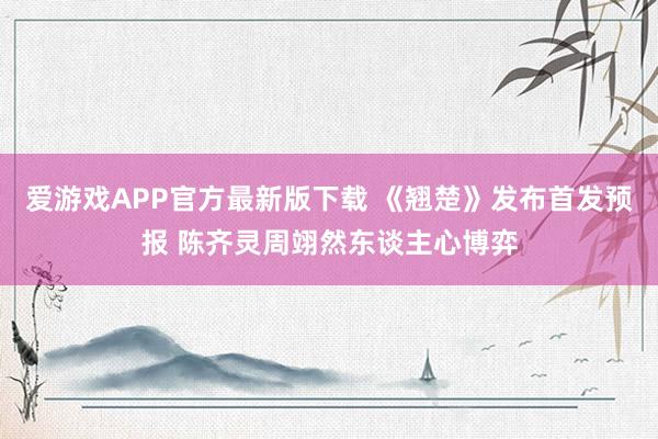 爱游戏APP官方最新版下载 《翘楚》发布首发预报 陈齐灵周翊然东谈主心博弈
