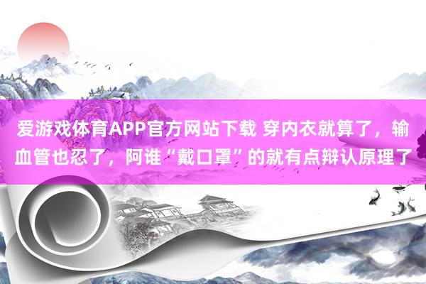 爱游戏体育APP官方网站下载 穿内衣就算了,输血管也忍了,阿谁“戴口罩”的就有点辩认原理了