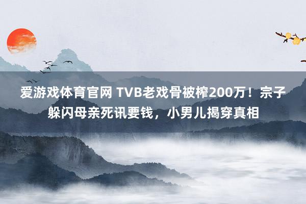 爱游戏体育官网 TVB老戏骨被榨200万!宗子躲闪母亲死讯要钱,小男儿揭穿真相