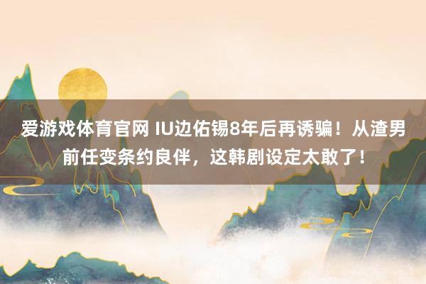 爱游戏体育官网 IU边佑锡8年后再诱骗!从渣男前任变条约良伴,这韩剧设定太敢了!