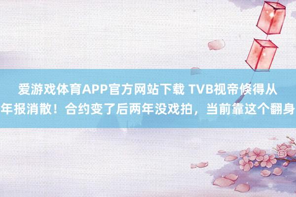 爱游戏体育APP官方网站下载 TVB视帝倏得从年报消散!合约变了后两年没戏拍,当前靠这个翻身