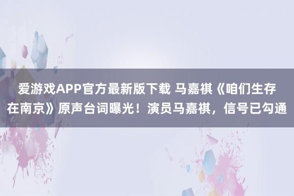 爱游戏APP官方最新版下载 马嘉祺《咱们生存在南京》原声台词曝光!演员马嘉祺,信号已勾通