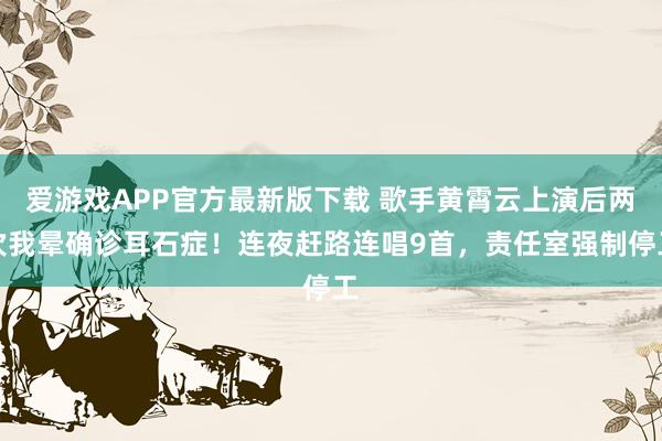 爱游戏APP官方最新版下载 歌手黄霄云上演后两次我晕确诊耳石症!连夜赶路连唱9首,责任室强制停工