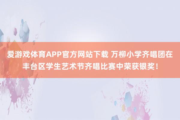 爱游戏体育APP官方网站下载 万柳小学齐唱团在丰台区学生艺术节齐唱比赛中荣获银奖!