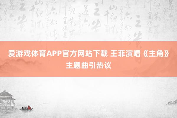 爱游戏体育APP官方网站下载 王菲演唱《主角》主题曲引热议