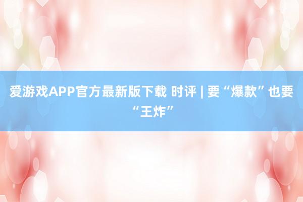 爱游戏APP官方最新版下载 时评 | 要“爆款”也要“王炸”