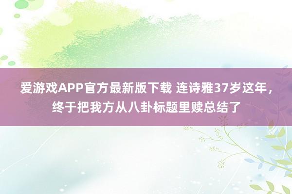 爱游戏APP官方最新版下载 连诗雅37岁这年,终于把我方从八卦标题里赎总结了