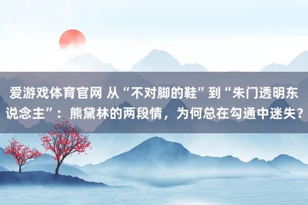 爱游戏体育官网 从“不对脚的鞋”到“朱门透明东说念主”:熊黛林的两段情,为何总在勾通中迷失?